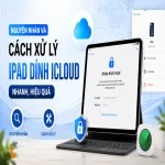 Nguyên nhân và cách xử lý iPad dính iCloud nhanh, hiệu quả