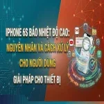 iPhone 6s báo nhiệt độ cao: Nguyên nhân và cách xử lý cho người dùng