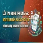 Lỗi tai nghe iPhone 6s: Nguyên nhân và cách xử trí đơn giản tại nhà cho người dùng