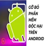 Gỡ bỏ phần mềm độc hại trên android - Hướng dẫn chi tiết