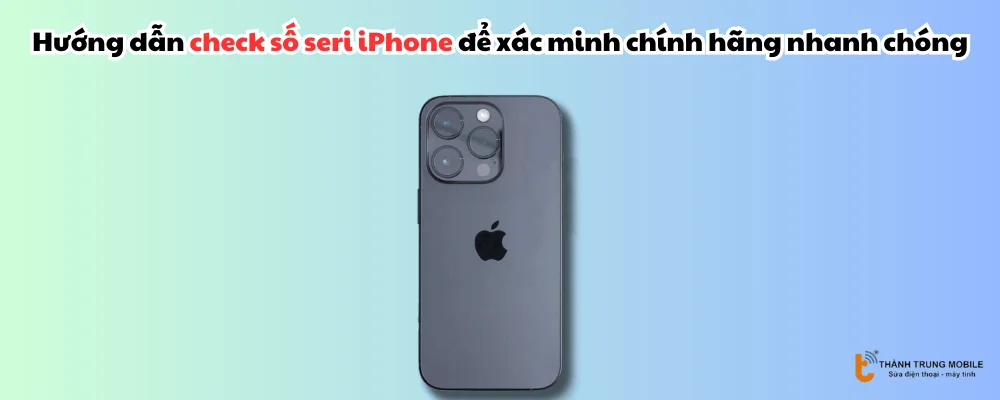 Cách check số seri iPhone để xác minh chính hãng nhanh chóng