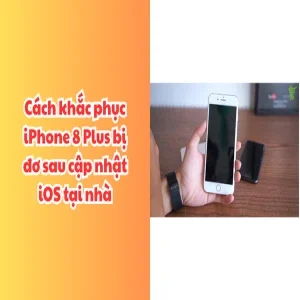 Cách khắc phục iPhone 8 Plus bị đơ sau cập nhật iOS không cần kĩ thuật