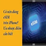 Có nên dùng eSIM trên iPhone? Ưu nhược điểm cần biết