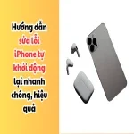 Hướng dẫn sửa lỗi iPhone tự khởi động lại nhanh chóng, hiệu quả