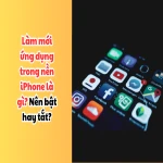 Làm mới ứng dụng trong nền iPhone là gì? Nên bật hay tắt?