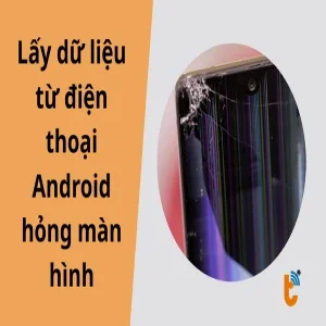Cách lấy dữ liệu từ điện thoại Android hỏng màn hình: Hướng dẫn từ A-Z