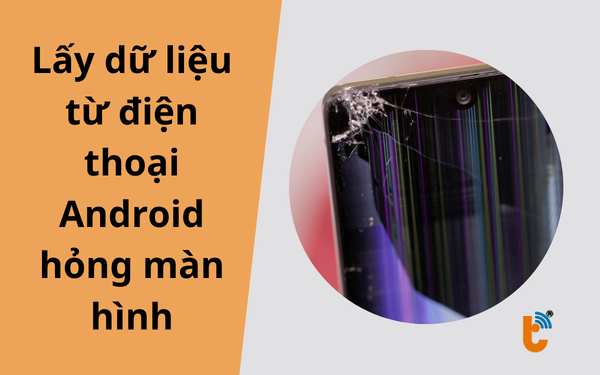 Cách lấy dữ liệu từ điện thoại Android hỏng màn hình: Hướng dẫn từ A-Z