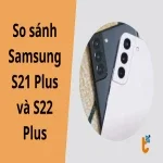 So sánh Samsung S21 Plus và S22 Plus chi tiết nhất