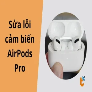 Mẹo sửa lỗi cảm biến AirPods Pro tại nhà đơn giản, hiệu quả