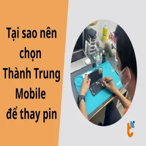 Tại sao nên chọn Thành Trung Mobile để thay pin? 7 Lý do hàng đầu