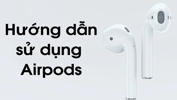 Cách sử dụng AirPods từ A-Z: Chi tiết cho người mới