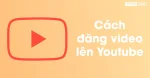 Tải video lên Youtube bằng điện thoại iPhone và Android dễ dàng