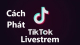 Mách bạn cách phát livestream trên TikTok đơn giản nhất 2022