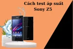 Cách test áp suất Sony z5 chuẩn và đơn giản nhất