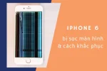 Nguyên nhân và cách sửa lỗi màn hình iPhone 6 bị sọc