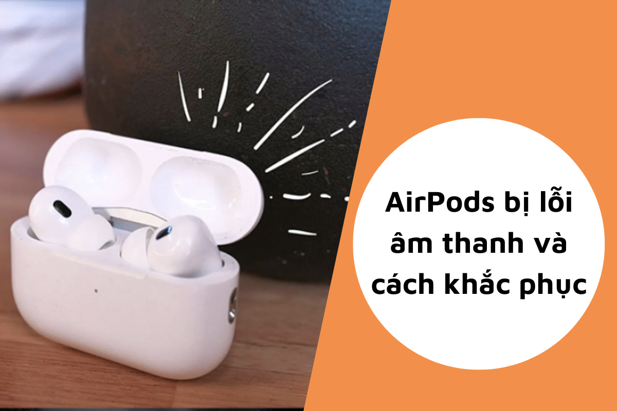 AirPods bị lỗi âm thanh không là vấn đề nếu bạn biết cách