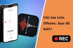 Ghi âm trên iPhone nhanh chóng và dễ dàng (mới nhất)