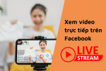 Xem video trực tiếp trên Facebook đơn giản chỉ trong 3 giây