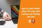 Gợi ý 9 cách khắc phục lỗi máy tính Laptop sạc không vào pin