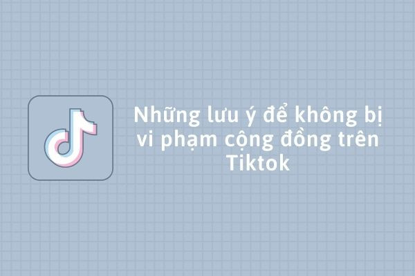 Những lưu ý để không bị vi phạm cộng đồng trên TikTok