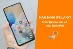 Màn hình IPS là gì? Smartphone nào ứng dụng màn hình IPS?