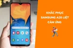 Cách xử lý Samsung A20 liệt cảm ứng nhanh chóng