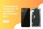 So sánh màn GX với màn zin - Có sự giống và khác nhau như nào?
