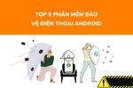 Top 5 phần mềm bảo vệ điện thoại Android toàn diện nhất