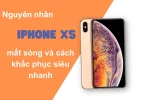 Nguyên nhân iPhone Xs mất sóng và cách khắc phục siêu nhanh