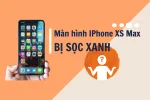 Màn hình iPhone Xs Max bị sọc xanh và cách sửa nhanh chóng