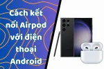 Cách kết nối Airpod với Android nhanh chóng, đầy đủ tính năng