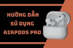 Hướng dẫn cách sử dụng AirPods Pro đơn giản cho người mới
