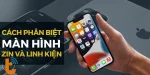Mẹo phân biệt màn hình zin và linh kiện đơn giản, nhanh chóng