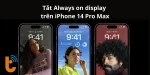 Cách tắt Always on Display trên iPhone 14 Pro Max ngay lập tức
