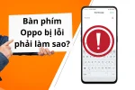 Xử lý triệt để lỗi bàn phím Oppo bị lỗi đơn giản, hiệu quả ngay tại nhà