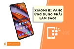 Cách xử lý nhanh khi điện thoại Xiaomi bị văng ứng dụng