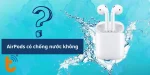 AirPods có chống nước không? Tất tần tật những điều cần biết