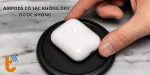 AirPods có sạc không dây được không? Các dòng AirPods hỗ trợ sạc không dây