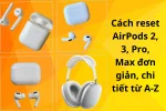 Hướng dẫn reset tai nghe AirPods đơn giản, ai cũng làm được
