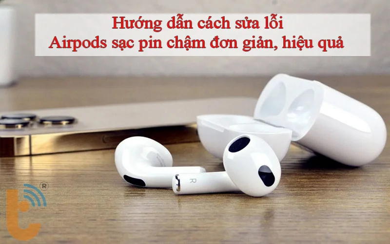 Hướng dẫn cách sửa lỗi Airpods sạc pin chậm đơn giản, hiệu quả