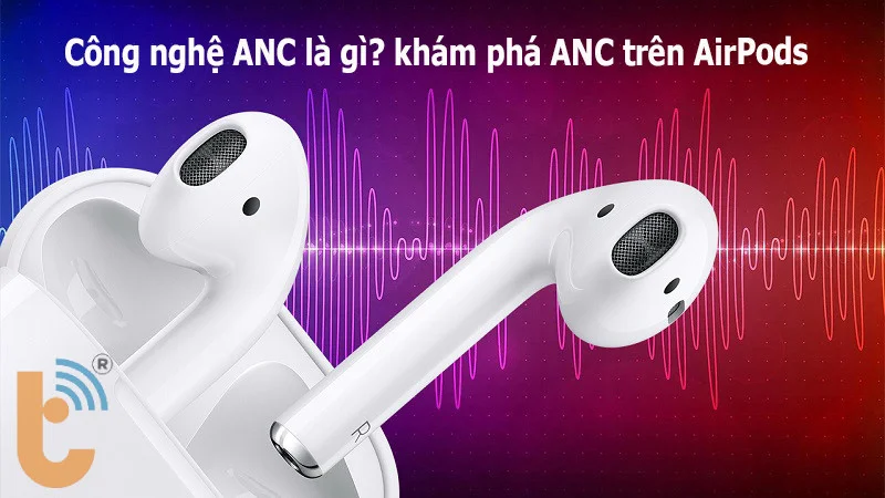 Công nghệ ANC là gì? khám phá ANC trên AirPods