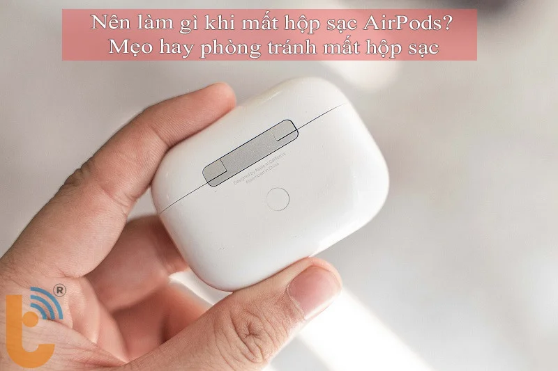 Nên làm gì khi mất hộp sạc AirPods? mẹo hay phòng tránh mất hộp sạc