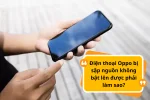 Điện thoại Oppo bị sập nguồn không bật lên được phải làm sao?