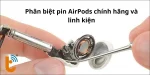 Hướng dẫn cách phân biệt pin AirPods chính hãng và linh kiện
