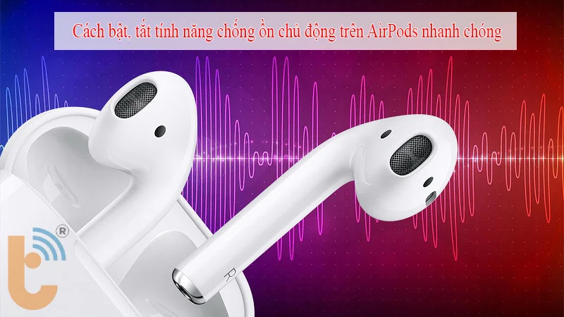 Cách bật, tắt tính năng chống ồn chủ động trên AirPods nhanh chóng