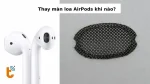 Thay màng loa AirPods khi nào? cách nhận biết và xử lý kịp thời