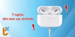 Ý nghĩa đèn báo sạc AirPods và cách sửa lỗi AirPods thường gặp