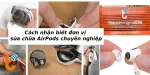 Cách nhận biết đơn vị sửa chữa AirPods chuyên nghiệp