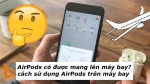 Cách sử dụng AirPods trên máy bay đơn giản cho mọi người