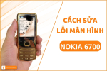 Cách sửa lỗi màn hình Nokia 6700 - Đơn Giản | Nhanh Chóng
